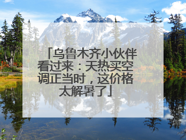 乌鲁木齐小伙伴看过来：天热买空调正当时，这价格太解暑了