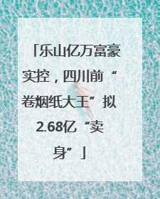 乐山亿万富豪实控，四川前“卷烟纸大王”拟2.68亿“卖身”