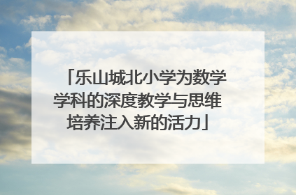 乐山城北小学为数学学科的深度教学与思维培养注入新的活力