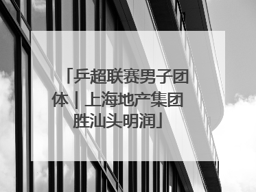 乒超联赛男子团体｜上海地产集团胜汕头明润