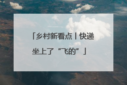 乡村新看点丨快递坐上了“飞的”
