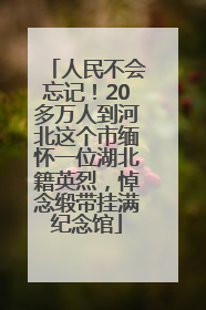 人民不会忘记！20多万人到河北这个市缅怀一位湖北籍英烈，悼念缎带挂满纪念馆