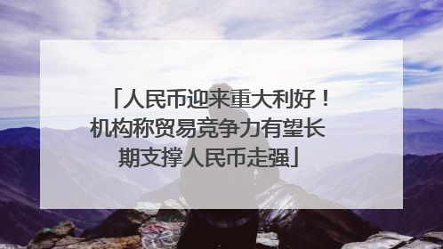 人民币迎来重大利好！机构称贸易竞争力有望长期支撑人民币走强
