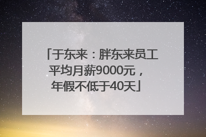 于东来：胖东来员工平均月薪9000元，年假不低于40天