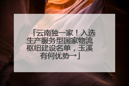 云南独一家！入选生产服务型国家物流枢纽建设名单，玉溪有何优势→