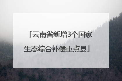云南省新增3个国家生态综合补偿重点县
