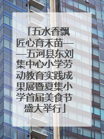 五水香飘 匠心育禾苗——五河县东刘集中心小学劳动教育实践成果展暨夏集小学首届美食节盛大举行