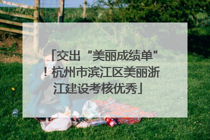 交出“美丽成绩单”！杭州市滨江区美丽浙江建设考核优秀