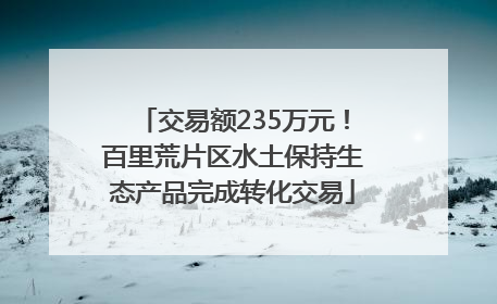 交易额235万元！百里荒片区水土保持生态产品完成转化交易