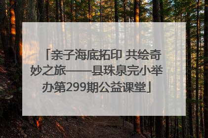 亲子海底拓印 共绘奇妙之旅——县珠泉完小举办第299期公益课堂