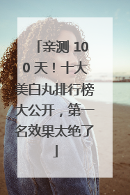 亲测 100 天！十大美白丸排行榜大公开，第一名效果太绝了