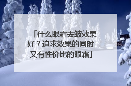 什么眼霜去皱效果好？追求效果的同时又有性价比的眼霜