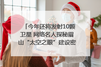 今年还将发射10颗卫星 网络名人探秘眉山“太空之眼”建设密码｜网络名人四川行