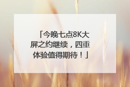今晚七点8K大屏之约继续，四重体验值得期待！