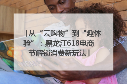 从“云购物”到“趣体验”：黑龙江618电商节解锁消费新玩法