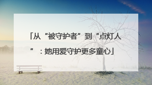 从“被守护者”到“点灯人”：她用爱守护更多童心