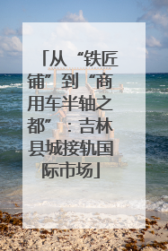 从“铁匠铺”到“商用车半轴之都”：吉林县城接轨国际市场