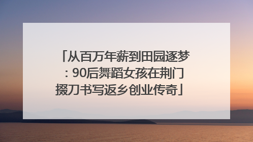 从百万年薪到田园逐梦：90后舞蹈女孩在荆门掇刀书写返乡创业传奇
