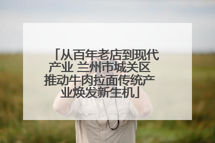 从百年老店到现代产业 兰州市城关区推动牛肉拉面传统产业焕发新生机