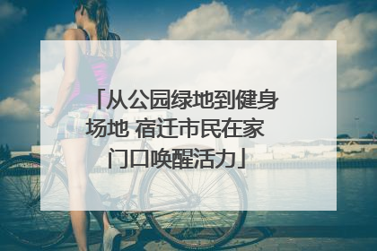 从公园绿地到健身场地 宿迁市民在家门口唤醒活力