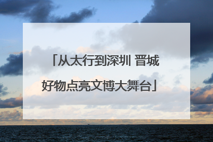 从太行到深圳 晋城好物点亮文博大舞台