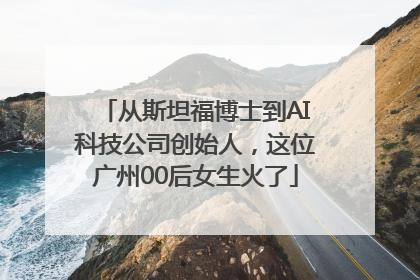 从斯坦福博士到AI科技公司创始人，这位广州00后女生火了