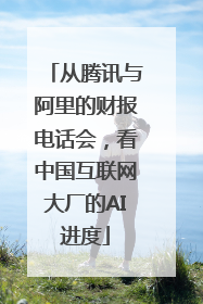 从腾讯与阿里的财报电话会，看中国互联网大厂的AI进度