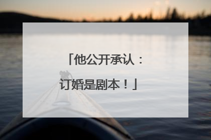 他公开承认：订婚是剧本！