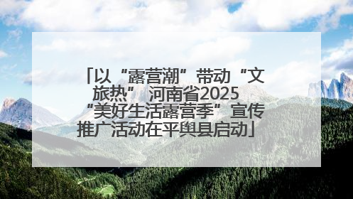 以“露营潮”带动“文旅热” 河南省2025“美好生活露营季”宣传推广活动在平舆县启动