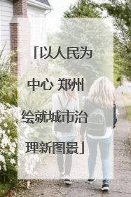 以人民为中心 郑州绘就城市治理新图景