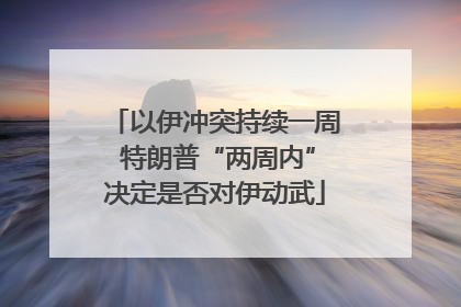 以伊冲突持续一周 特朗普“两周内”决定是否对伊动武