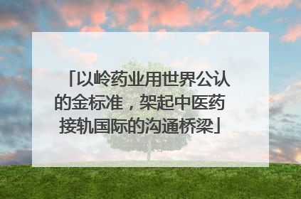 以岭药业用世界公认的金标准，架起中医药接轨国际的沟通桥梁