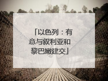 以色列：有意与叙利亚和黎巴嫩建交