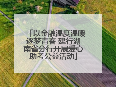 以金融温度温暖逐梦青春 建行湖南省分行开展爱心助考公益活动