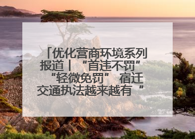 优化营商环境系列报道丨“首违不罚”“轻微免罚” 宿迁交通执法越来越有“人情味”