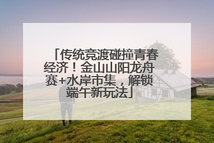 传统竞渡碰撞青春经济！金山山阳龙舟赛+水岸市集，解锁端午新玩法