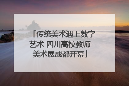 传统美术遇上数字艺术 四川高校教师美术展成都开幕