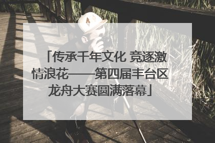 传承千年文化 竞逐激情浪花——第四届丰台区龙舟大赛圆满落幕