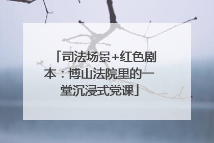 司法场景+红色剧本：博山法院里的一堂沉浸式党课