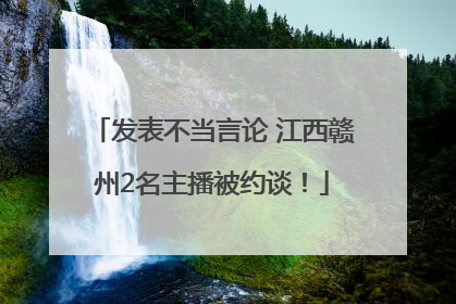发表不当言论 江西赣州2名主播被约谈！