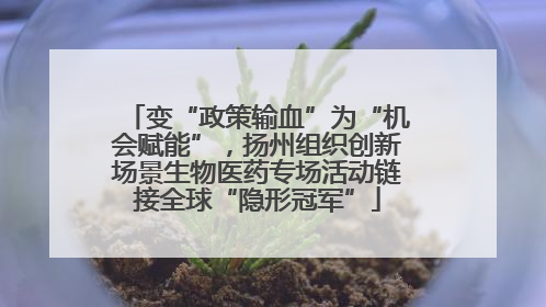 变“政策输血”为“机会赋能”，扬州组织创新场景生物医药专场活动链接全球“隐形冠军”