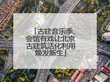 古建音乐季、会馆有戏让北京古建筑活化利用焕发新生
