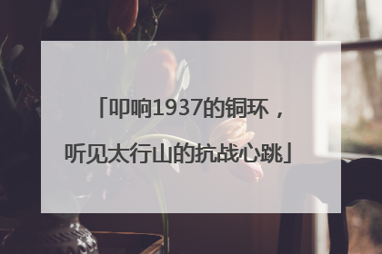 叩响1937的铜环，听见太行山的抗战心跳