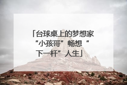 台球桌上的梦想家 “小孩哥”畅想“下一杆”人生