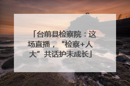 台前县检察院：这场直播，“检察+人大”共话护未成长