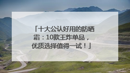 十大公认好用的防晒霜：10款王炸单品，优质选择值得一试！