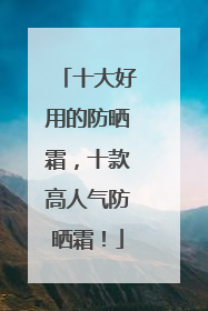 十大好用的防晒霜，十款高人气防晒霜！