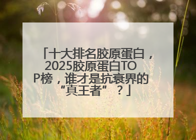 十大排名胶原蛋白，2025胶原蛋白TOP榜，谁才是抗衰界的 “真王者”？