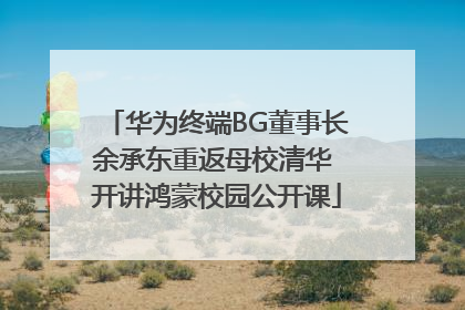 华为终端BG董事长余承东重返母校清华 开讲鸿蒙校园公开课