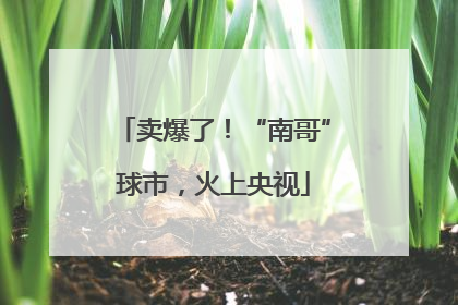 卖爆了！“南哥”球市，火上央视